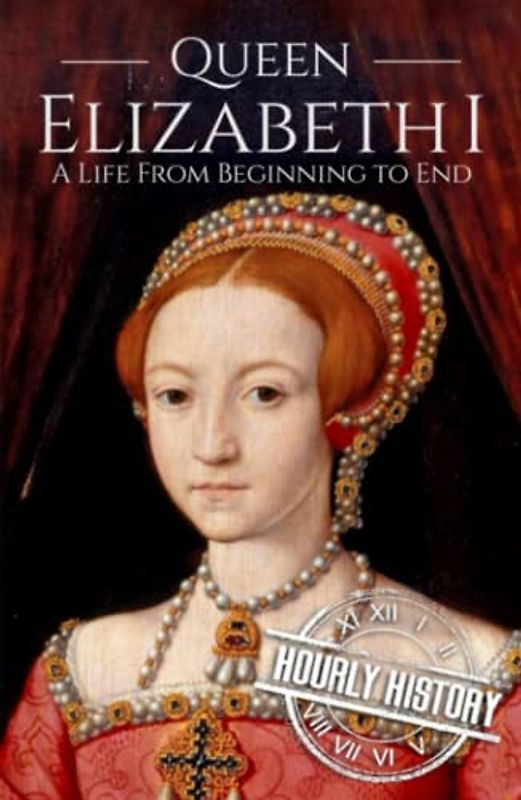 Queen Elizabeth I: A Life from Beginning to End (Biographies of British Royalty)
