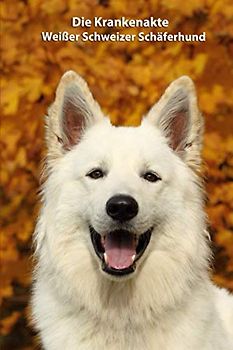 Die Krankenakte Weißer Schweizer Schäferhund: Dokumentiere mit einer sinnvollen Vorlage schnell und einfach die Krankheiten / Verletzungen Deines ... - weitere Bücher zum Ausfüllen, Band 2)