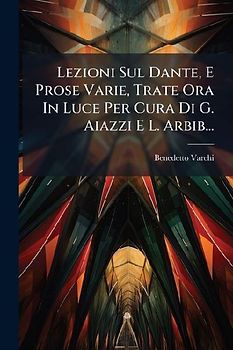 Lezioni Sul Dante, E Prose Varie, Trate Ora In Luce Per Cura Di G. Aiazzi E L. Arbib...