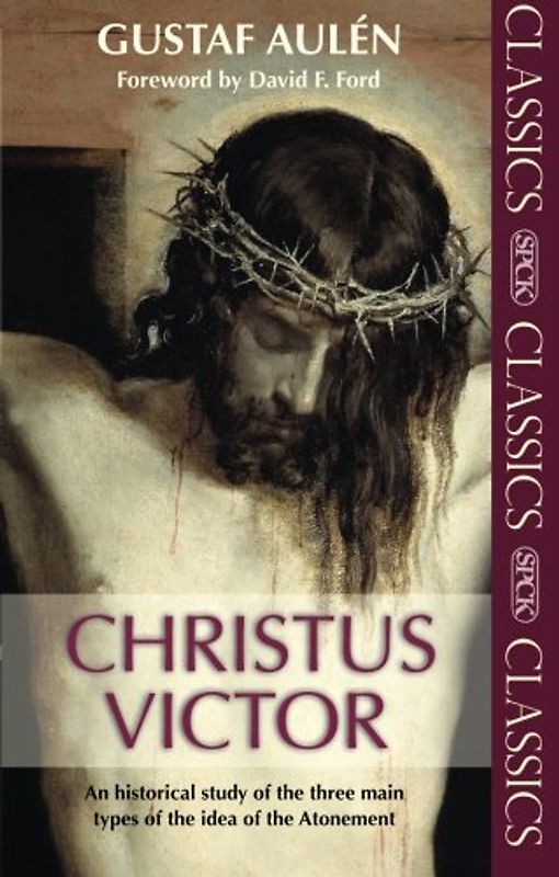 Christus Victor: An Historical Study of the Three Main Types of the Idea of the Atonement: (SPCK Classics) - Aulén, Gustaf