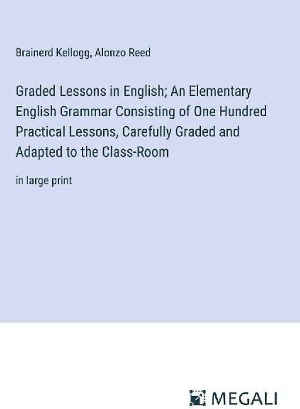 Graded Lessons in English; An Elementary English Grammar Consisting of One Hundred Practical Lessons, Carefully Graded and Adapted to the Class-Room