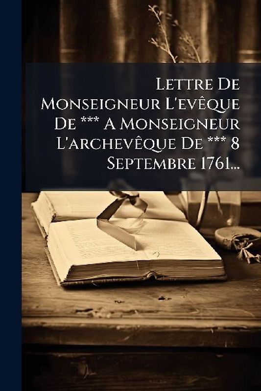 Lettre De Monseigneur L'evÃaque De *** A Monseigneur L'archevÃaque De *** 8 Septembre 1761...