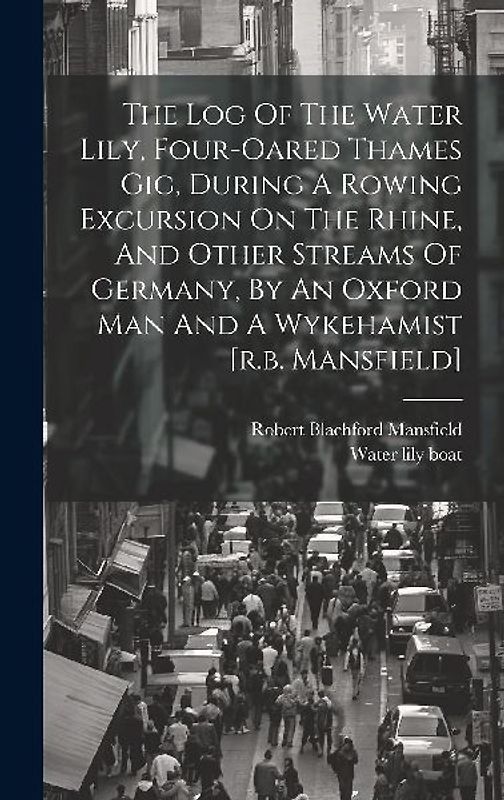 The Log Of The Water Lily, Four-oared Thames Gig, During A Rowing Excursion On The Rhine, And Other Streams Of Germany, By An Oxford Man And A Wykehamist [r.b. Mansfield]