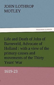 Life and Death of John of Barneveld, Advocate of Holland : with a view of the primary causes and movements of the Thirty Years' War, 1619-23