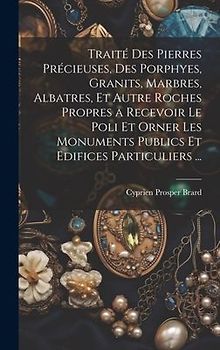 Traité Des Pierres Précieuses, Des Porphyes, Granits, Marbres, Albatres, Et Autre Roches Propres a Recevoir Le Poli Et Orner Les Monuments Publics Et Edifices Particuliers ...