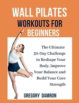 WALL PILATES WORKOUTS FOR BEGINNERS: The Ultimate 30-Day Challenge to Reshape Your Body, Improve Your Balance and Build Your Core Strength