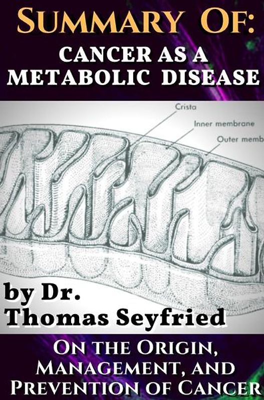 Summary of: Cancer as a Metabolic Disease by Dr. Thomas Seyfried. On the Origin, Management, and Prevention of Cancer.