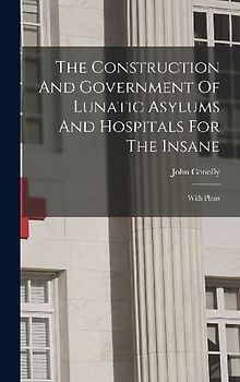 The Construction And Government Of Lunatic Asylums And Hospitals For The Insane