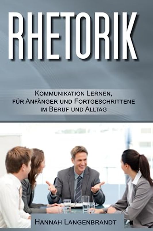 Rhetorik: Kommunikation lernen für Anfänger und Fortgeschrittene im Beruf und Alltag
