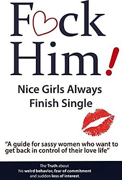 F*CK Him! - Nice Girls Always Finish Single - "A guide for sassy women who want to get back in control of their love life" (The Truth about his weird ... of commitment and sudden loss of interest)