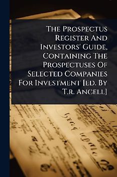 The Prospectus Register And Investors' Guide, Containing The Prospectuses Of Selected Companies For Investment [ed. By T.r. Ancell]