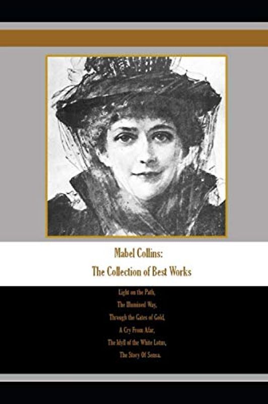 Mabel Collins: The Collection of Best Works: Light on the Path, The Illumined Way, Through the Gates of Gold, A Cry From Afar, The Idyll of the White Lotus, The Story Of Sensa.
