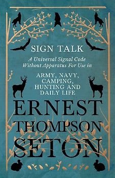 Sign Talk - A Universal Signal Code Without Apparatus For Use in Army, Navy, Camping, Hunting and Daily Life - The Gesture Language of the Cheyenne Indians