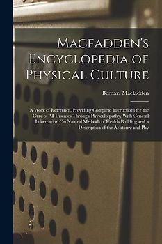 Macfadden's Encyclopedia of Physical Culture: A Work of Reference, Providing Complete Instructions for the Cure of All Diseases Through Physcultopathy