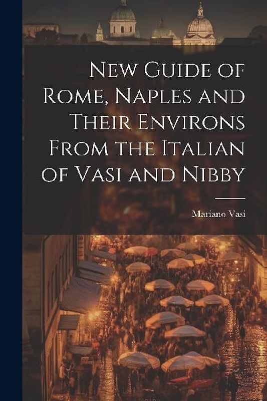 New Guide of Rome, Naples and Their Environs From the Italian of Vasi and Nibby