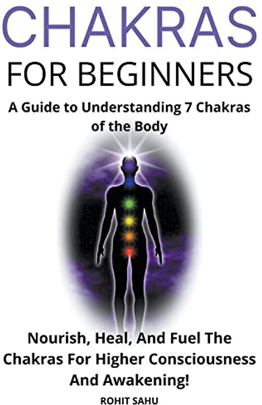 Chakras for Beginners: A Guide to Understanding 7 Chakras of the Body: Nourish, Heal, And Fuel The Chakras For Higher Consciousness And Awakening!