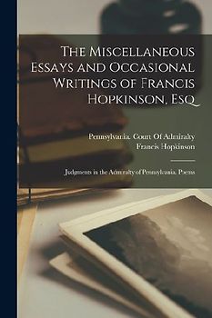 The Miscellaneous Essays and Occasional Writings of Francis Hopkinson, Esq: Judgments in the Admiralty of Pennsylvania. Poems