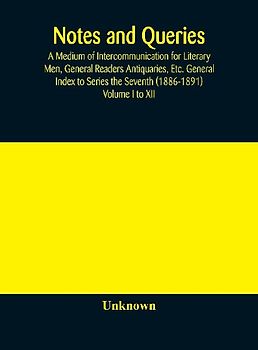 Notes and queries; A Medium of Intercommunication for Literary Men, General Readers Antiquaries, Etc. General Index to Series the Seventh (1886-1891) Volume I to XII