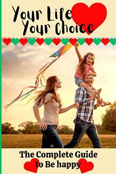 Your Life Your Choice: The Complete Guide to be Happy
