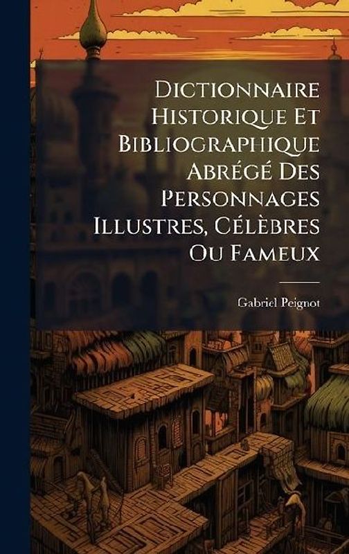 Dictionnaire Historique Et Bibliographique AbrÃ(c)gÃ(c) Des Personnages Illustres, CÃ(c)lèbres Ou Fameux