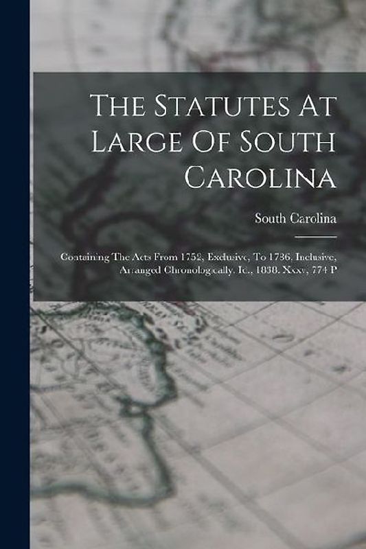 The Statutes At Large Of South Carolina: Containing The Acts From 1752, Exclusive, To 1786, Inclusive, Arranged Chronologically. Id., 1838. Xxxv, 774