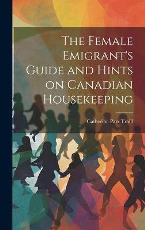 The Female Emigrant's Guide and Hints on Canadian Housekeeping