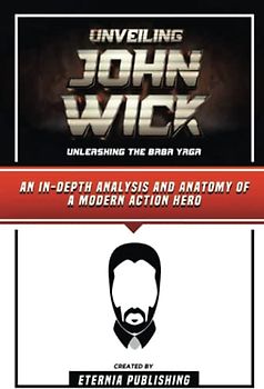 Unveiling John Wick - Unleashing The Baba Yaga: An In-Depth Analysis And Anatomy Of A Modern Action Hero