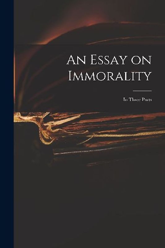 An Essay on Immorality: in Three Parts