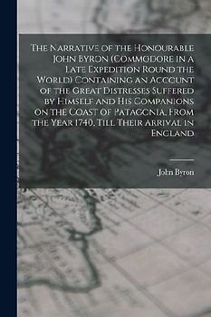 The Narrative of the Honourable John Byron (commodore in a Late Expedition Round the World) Containing an Account of the Great Distresses Suffered by