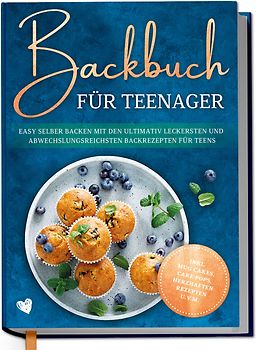 Backbuch für Teenager: Easy selber backen mit den ultimativ leckersten und abwechslungsreichsten Backrezepten für Teens - inkl. Mug Cakes, Cake Pops, herzhaften Rezepten u.v.m.