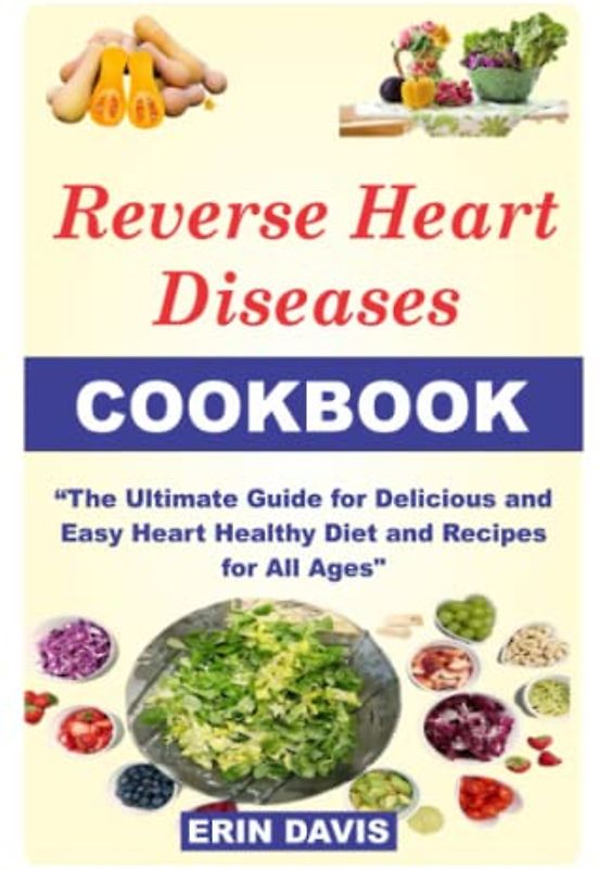 REVERSE HEART DISEASES COOKBOOK: The Ultimate Guide For How To Cook, Cook for one, cook for two, for vegetarian with recipes, prep, tricks, Delicious, Easy Heart Healthy Diet, Recipes for All Ages