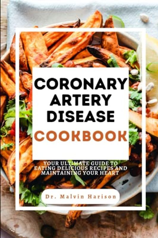 CORONARY ARTERY DISEASE COOKBOOK: YOUR ULTIMATE GUIDE TO EATING DELICIOUS RECIPES AND MAINTAINING YOUR HEART (Heart diseases remedies and cookbook)