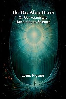 The Day After Death; Or, Our Future Life According To Science