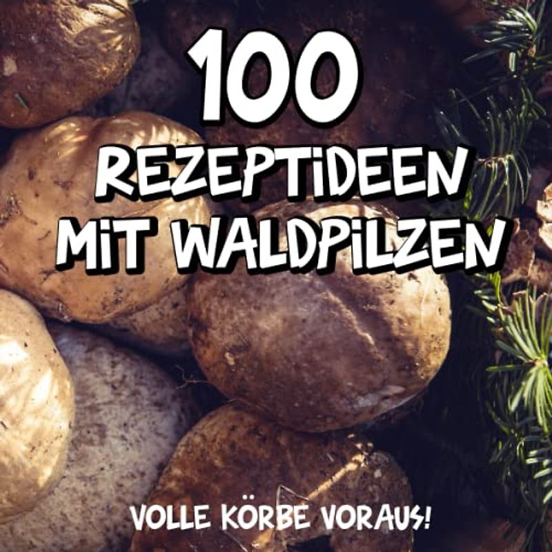 100 Rezeptideen mit Waldpilzen: Einfache Pilzrezepte mit Pilzen aus dem Wald