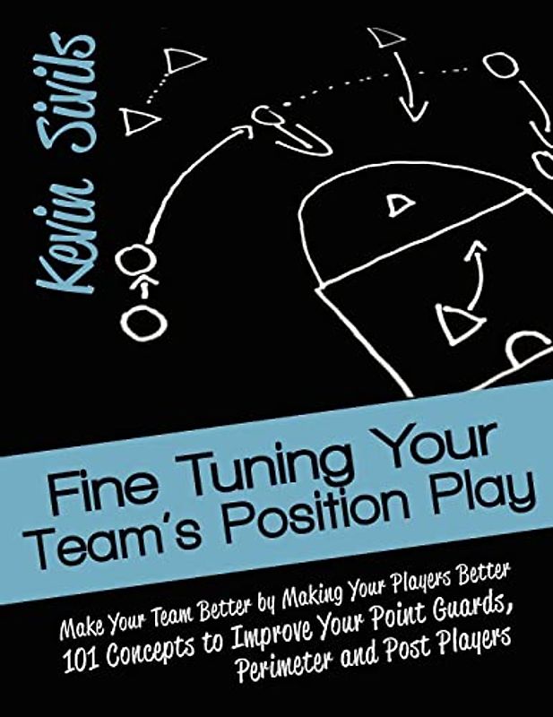 Fine Tuning Your Team's Position Play: Make Your Team Better by Making Your Players Better 101 Concepts to Improve Your Point Guards, Perimeter and Post Players