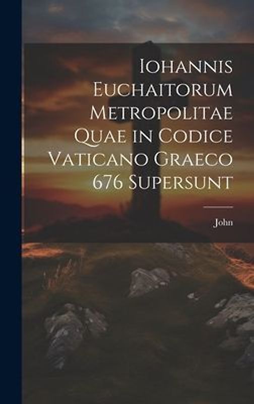 Iohannis Euchaitorum Metropolitae Quae in Codice Vaticano Graeco 676 Supersunt
