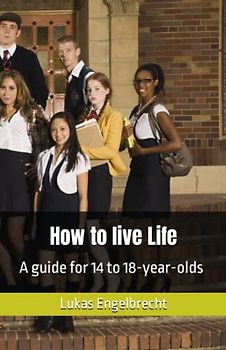 How to live Life: A guide for 14 to 18-year-olds