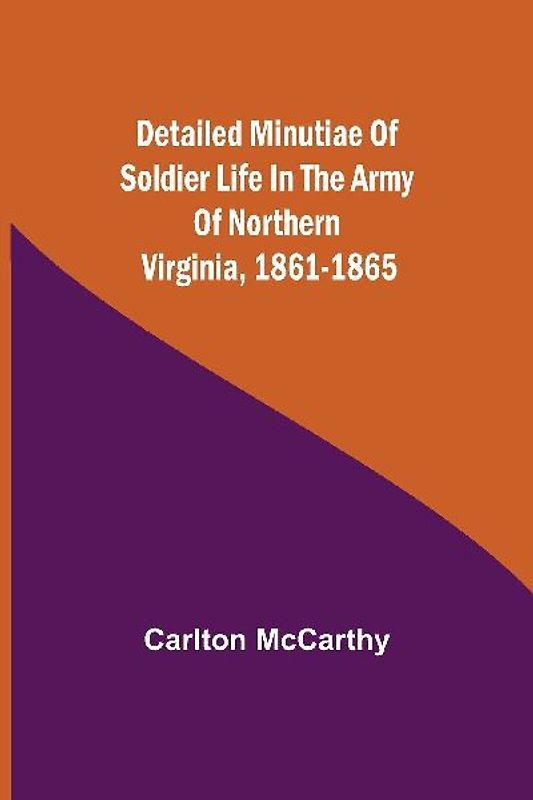 Detailed Minutiae Of Soldier Life In The Army Of Northern Virginia, 1861-1865
