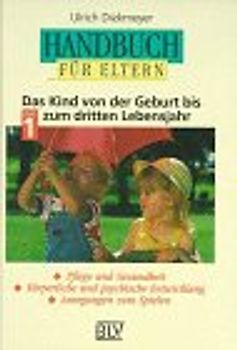 Handbuch für Eltern. Das Kind von der Geburt bis zum dritten Lebensjahr - Pflege und Gesundheit. Körperliche und psychische Entwicklung. Anregungen zum Spielen