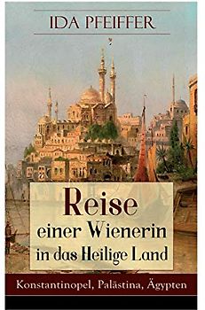 Reise einer Wienerin in das Heilige Land - Konstantinopel, Palästina, Ägypten: Von Wien nach Konstantinopel, Brussa, Beirut, Jaffa, Jerusalem, dem ... durch die Wüste an das rothe Meer u.s.w.
