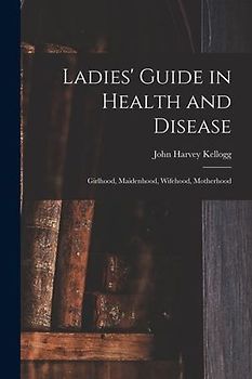 Ladies' Guide in Health and Disease: Girlhood, Maidenhood, Wifehood, Motherhood