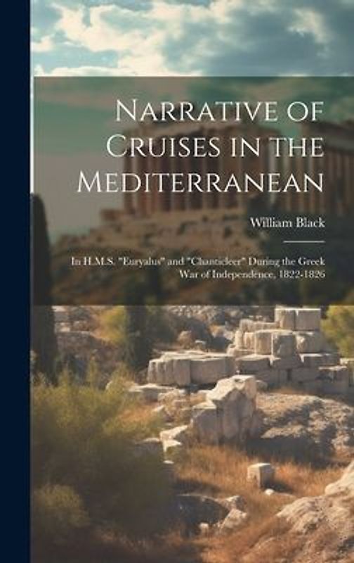 Narrative of Cruises in the Mediterranean: In H.M.S. "Euryalus" and "Chanticleer" During the Greek War of Independence, 1822-1826