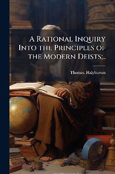 A Rational Inquiry Into the Principles of the Modern Deists;..