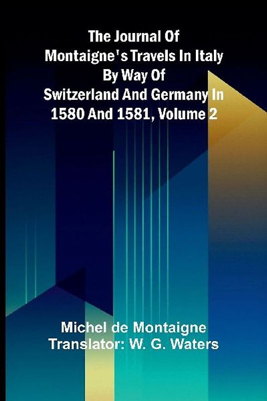 The Journal Of Montaigne's Travels In Italy By Way Of Switzerland And Germany In 1580 And 1581, Volume 2