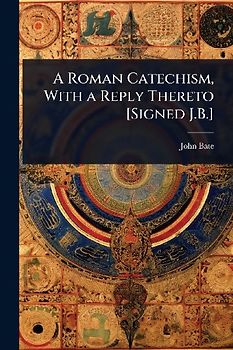 A Roman Catechism, With a Reply Thereto [Signed J.B.]