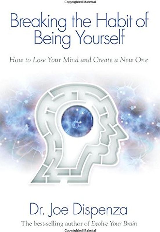 Breaking the Habit of Being Yourself: How to Lose Your Mind and Create a New One - Dispenza, Joe