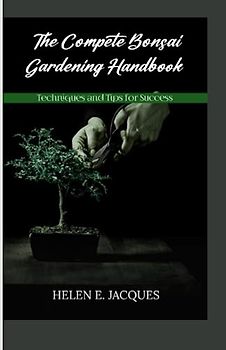 THE COMPLETE BONSAI GARDENING HANDBOOK: TECHNIQUES AND TIPS FOR SUCCESS
