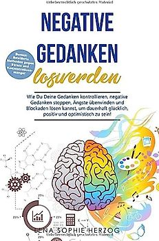 Negative Gedanken loswerden: Wie Du Deine Gedanken kontrollieren, negative Gedanken stoppen, Ängste überwinden und Blockaden lösen kannst, um dauerhaft glücklich, positiv und optimistisch zu sein!