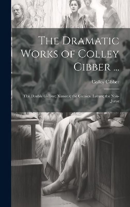 The Dramatic Works of Colley Cibber ...: The Double Gallant; Ximena; the Comical Lovers; the Non-Juror