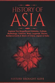 History of Asia: Explore The Magnificent Histories, Culture, Mythology, Folklore, Wars, Legends, Stories, Achievements & More of China, Japan & India (3 books in 1, Band 1)